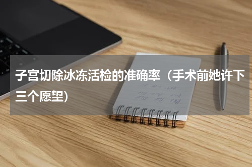 子宫切除冰冻活检的准确率（手术前她许下三个愿望）