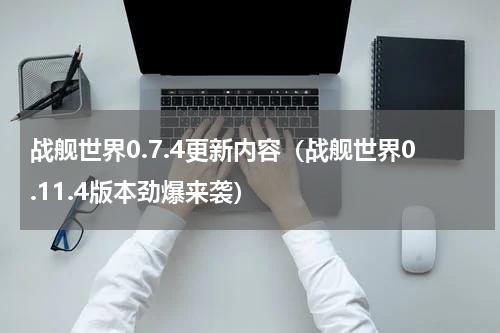 战舰世界0.7.4更新内容（战舰世界0.11.4版本劲爆来袭）