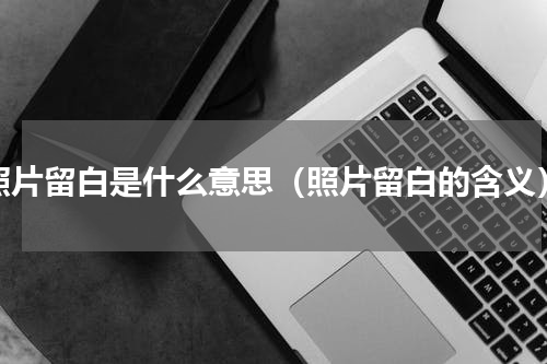 照片留白是什么意思（照片留白的含义）