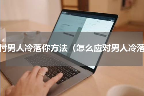 对付男人冷落你方法（怎么应对男人冷落）