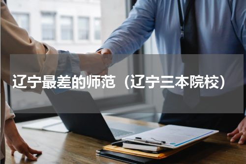 辽宁最差的师范（辽宁三本院校）