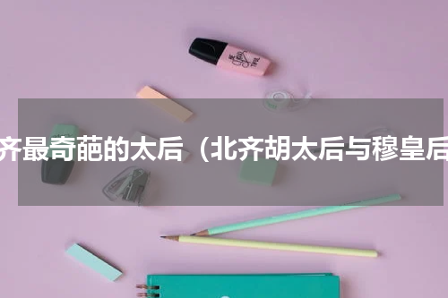 北齐最奇葩的太后（北齐胡太后与穆皇后）