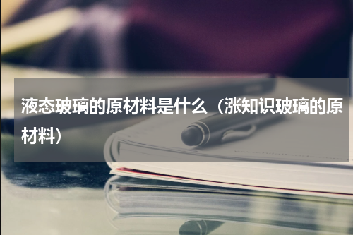 液态玻璃的原材料是什么（涨知识玻璃的原材料）