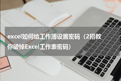 excel如何给工作簿设置密码（2招教你破掉Excel工作表密码）