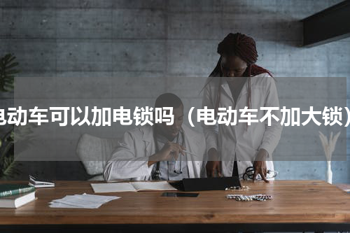 电动车可以加电锁吗（电动车不加大锁）