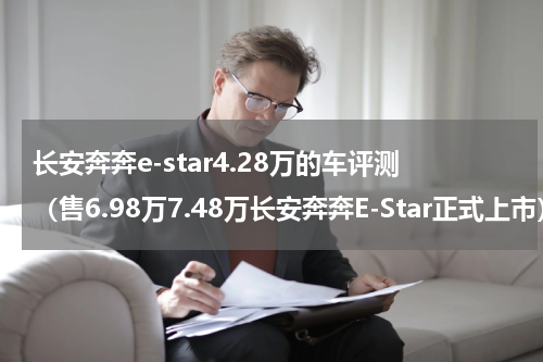 长安奔奔e-star4.28万的车评测（售6.98万7.48万长安奔奔E-Star正式上市）