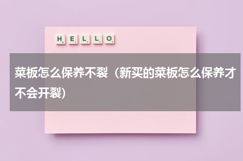 菜板怎么保养不裂（新买的菜板怎么保养才不会开裂）
