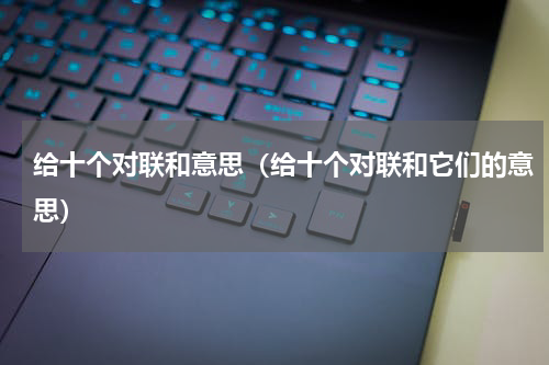 给十个对联和意思（给十个对联和它们的意思）