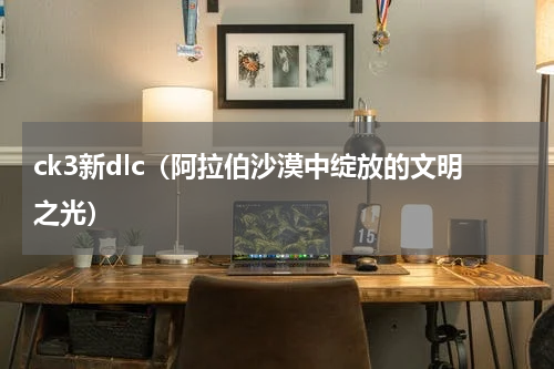 ck3新dlc（阿拉伯沙漠中绽放的文明之光）