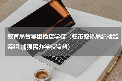 教育局督导组检查学校（驻市教体局纪检监察组:加强民办学校监督）