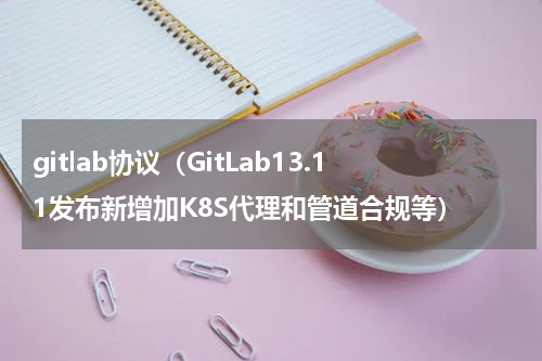 gitlab协议（GitLab13.11发布新增加K8S代理和管道合规等）