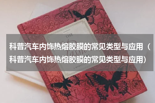 科普汽车内饰热熔胶膜的常见类型与应用（科普汽车内饰热熔胶膜的常见类型与应用）