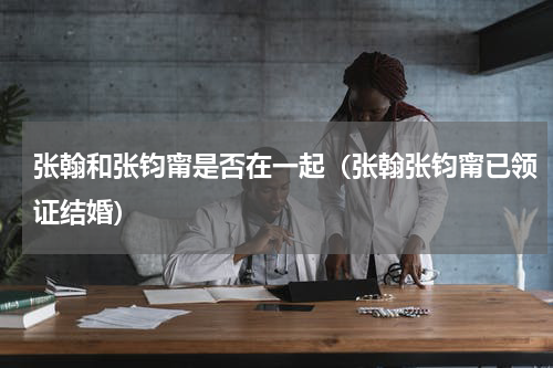 张翰和张钧甯是否在一起（张翰张钧甯已领证结婚）