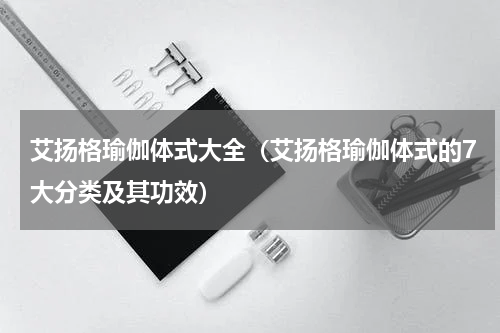 艾扬格瑜伽体式大全（艾扬格瑜伽体式的7大分类及其功效）