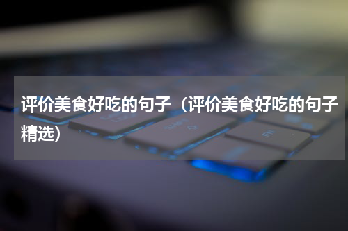 评价美食好吃的句子（评价美食好吃的句子精选）