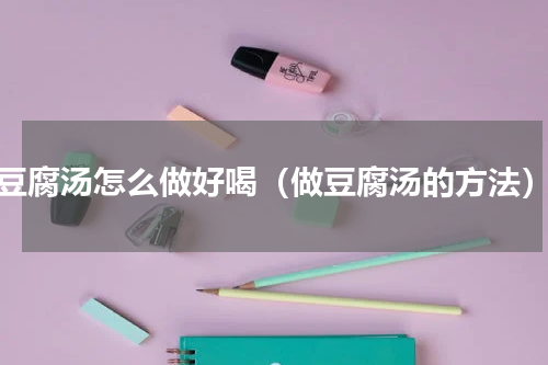 豆腐汤怎么做好喝（做豆腐汤的方法）