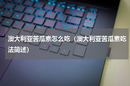 澳大利亚苦瓜素怎么吃（澳大利亚苦瓜素吃法简述）