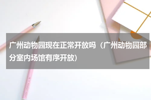广州动物园现在正常开放吗（广州动物园部分室内场馆有序开放）