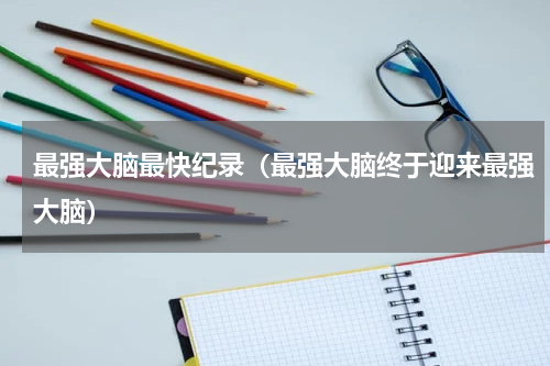 最强大脑最快纪录（最强大脑终于迎来最强大脑）