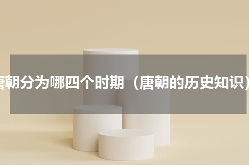 唐朝分为哪四个时期（唐朝的历史知识）