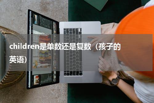 children是单数还是复数（孩子的英语）