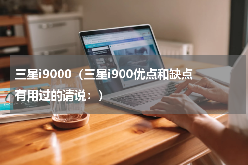 三星i9000（三星i900优点和缺点有用过的请说：）