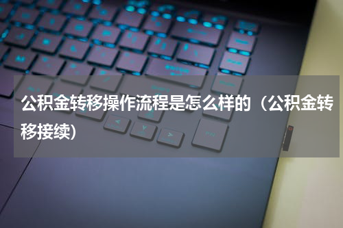 公积金转移操作流程是怎么样的（公积金转移接续）