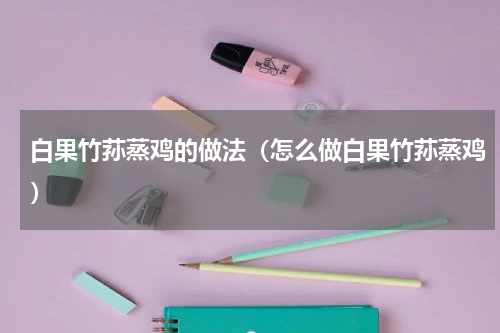 白果竹荪蒸鸡的做法（怎么做白果竹荪蒸鸡）