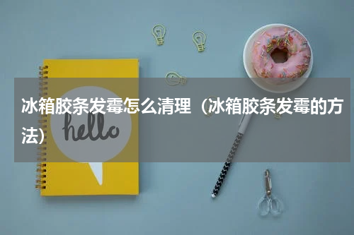 冰箱胶条发霉怎么清理（冰箱胶条发霉的方法）