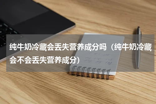 纯牛奶冷藏会丢失营养成分吗（纯牛奶冷藏会不会丢失营养成分）
