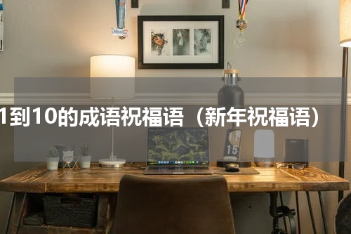 1到10的成语祝福语（新年祝福语）