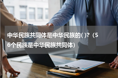 中华民族共同体是中华民族的( )?（56个民族是中华民族共同体）