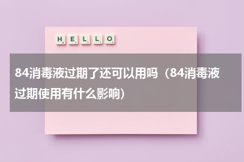 84消毒液过期了还可以用吗（84消毒液过期使用有什么影响）