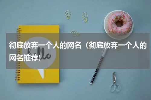 彻底放弃一个人的网名（彻底放弃一个人的网名推荐）
