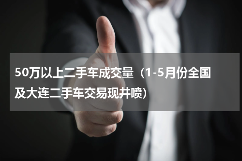 50万以上二手车成交量（1-5月份全国及大连二手车交易现井喷）