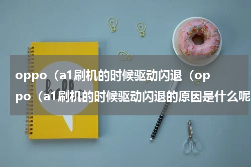 oppo（a1刷机的时候驱动闪退（oppo（a1刷机的时候驱动闪退的原因是什么呢）