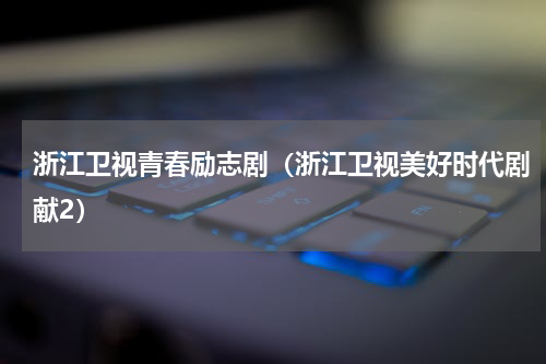 浙江卫视青春励志剧（浙江卫视美好时代剧献2）