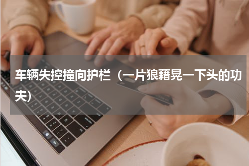 车辆失控撞向护栏（一片狼藉晃一下头的功夫）
