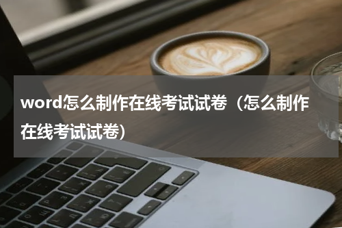 word怎么制作在线考试试卷（怎么制作在线考试试卷）