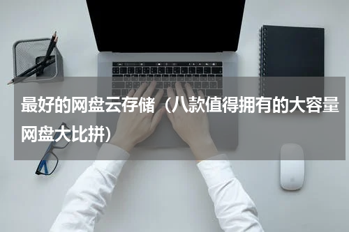 最好的网盘云存储（八款值得拥有的大容量网盘大比拼）