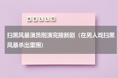扫黑风暴演员刚演完接新剧（在男人戏扫黑风暴杀出重围）