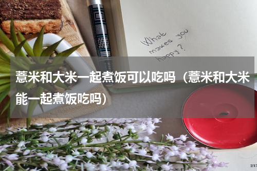 薏米和大米一起煮饭可以吃吗（薏米和大米能一起煮饭吃吗）