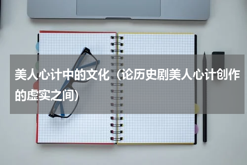 美人心计中的文化（论历史剧美人心计创作的虚实之间）