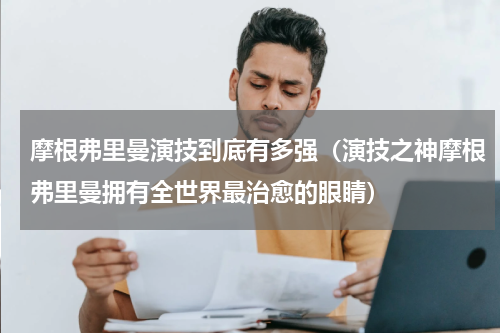 摩根弗里曼演技到底有多强（演技之神摩根弗里曼拥有全世界最治愈的眼睛）