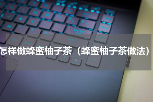 怎样做蜂蜜柚子茶（蜂蜜柚子茶做法）