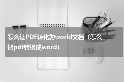 怎么让PDF转化为world文档（怎么把pdf转换成word）