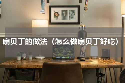 扇贝丁的做法（怎么做扇贝丁好吃）
