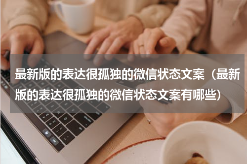 最新版的表达很孤独的微信状态文案（最新版的表达很孤独的微信状态文案有哪些）