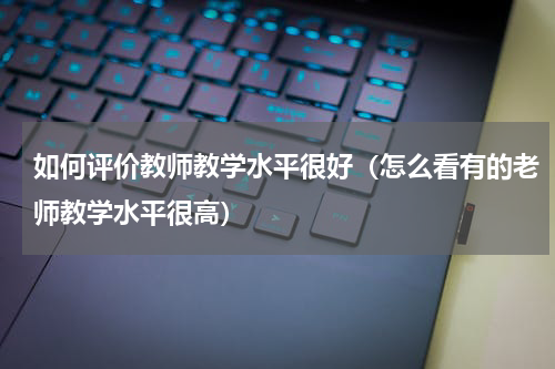 如何评价教师教学水平很好（怎么看有的老师教学水平很高）