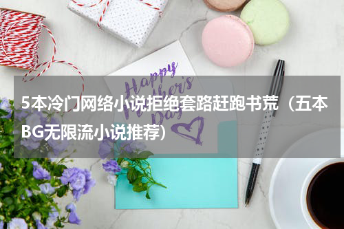 5本冷门网络小说拒绝套路赶跑书荒（五本BG无限流小说推荐）